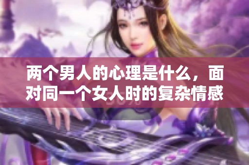 两个男人的心理是什么，面对同一个女人时的复杂情感？
