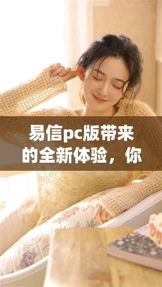 易信pc版带来的全新体验，你绝对不能错过的功能和亮点！