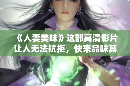 《人妻美味》这部高清影片让人无法抗拒，快来品味其中的独特魅力吧