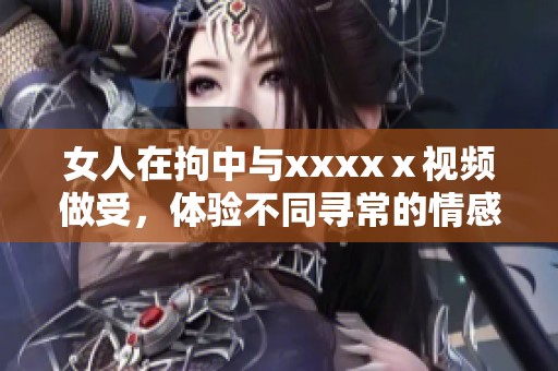 女人在拘中与xxxxⅹ视频做受，体验不同寻常的情感与冒险