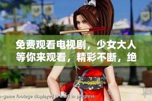 免费观看电视剧，少女大人等你来观看，精彩不断，绝对不容错过