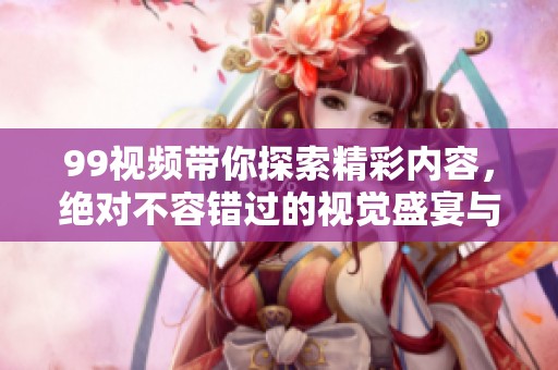 99视频带你探索精彩内容，绝对不容错过的视觉盛宴与乐趣！