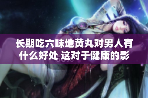 长期吃六味地黄丸对男人有什么好处 这对于健康的影响有哪些方面