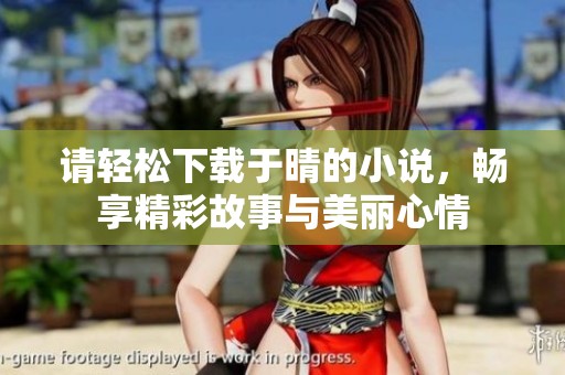 请轻松下载于晴的小说，畅享精彩故事与美丽心情