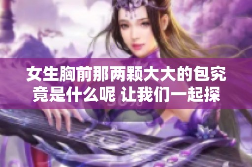 女生胸前那两颗大大的包究竟是什么呢 让我们一起探索一下吧