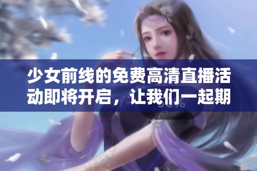 少女前线的免费高清直播活动即将开启，让我们一起期待精彩内容！