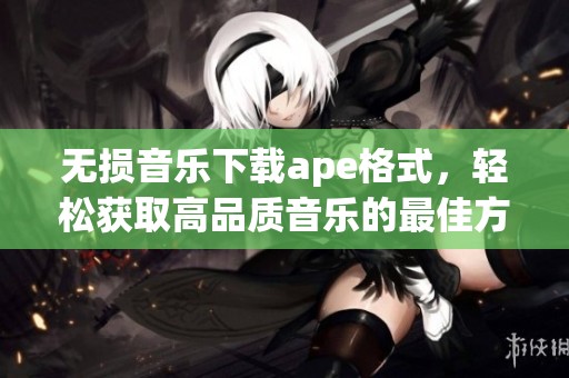 无损音乐下载ape格式，轻松获取高品质音乐的最佳方式