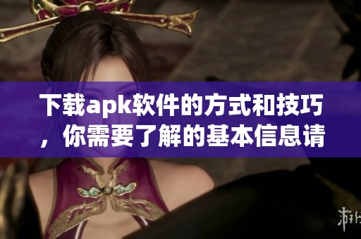 下载apk软件的方式和技巧，你需要了解的基本信息请看这里