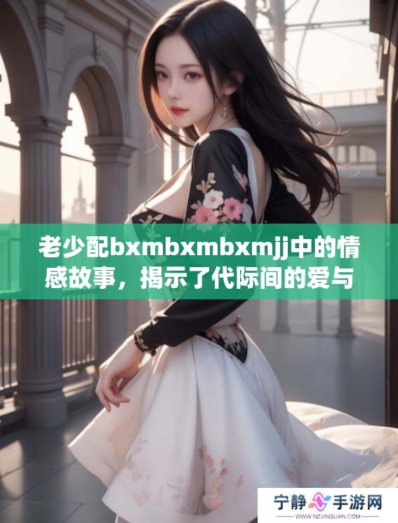 老少配bxmbxmbxmjj中的情感故事，揭示了代际间的爱与理解。