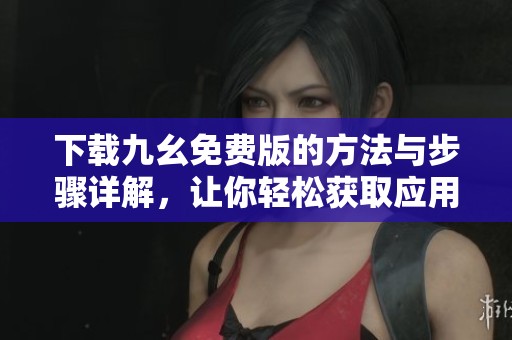 下载九幺免费版的方法与步骤详解，让你轻松获取应用！
