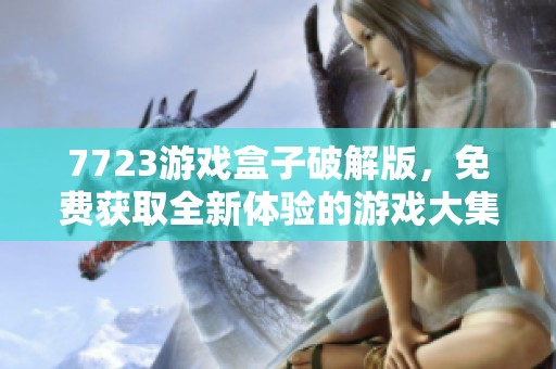 7723游戏盒子破解版，免费获取全新体验的游戏大集合