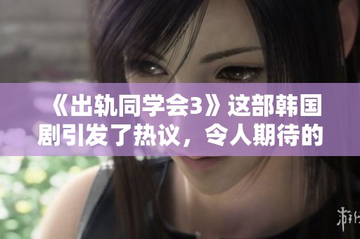 《出轨同学会3》这部韩国剧引发了热议，令人期待的情节将如何发展呢