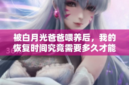 被白月光爸爸喂养后，我的恢复时间究竟需要多久才能到来呢