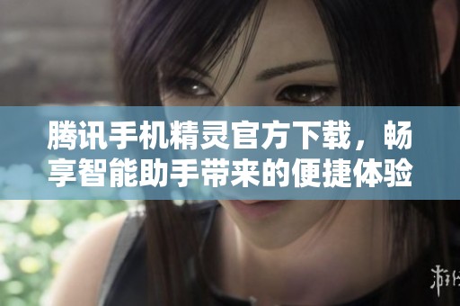腾讯手机精灵官方下载，畅享智能助手带来的便捷体验