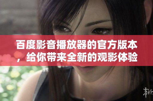 百度影音播放器的官方版本，给你带来全新的观影体验！