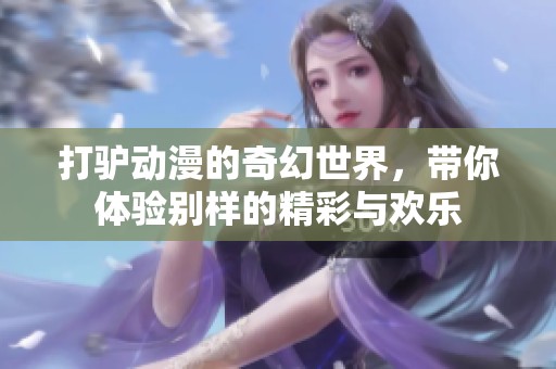 打驴动漫的奇幻世界，带你体验别样的精彩与欢乐