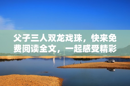父子三人双龙戏珠，快来免费阅读全文，一起感受精彩故事