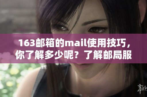 163邮箱的mail使用技巧，你了解多少呢？了解邮局服务的更多便利性！