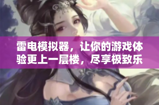 雷电模拟器，让你的游戏体验更上一层楼，尽享极致乐趣！