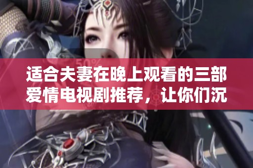 适合夫妻在晚上观看的三部爱情电视剧推荐，让你们沉浸在甜蜜剧情中