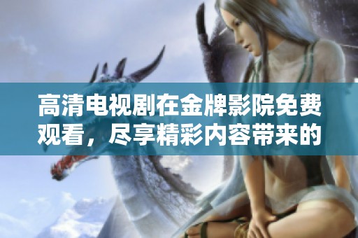 高清电视剧在金牌影院免费观看，尽享精彩内容带来的视觉盛宴。