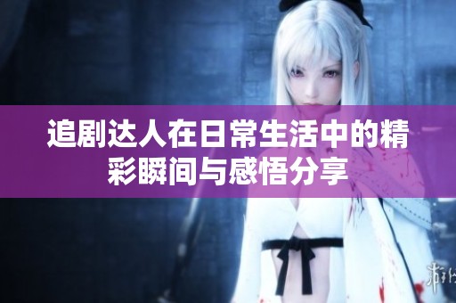 追剧达人在日常生活中的精彩瞬间与感悟分享