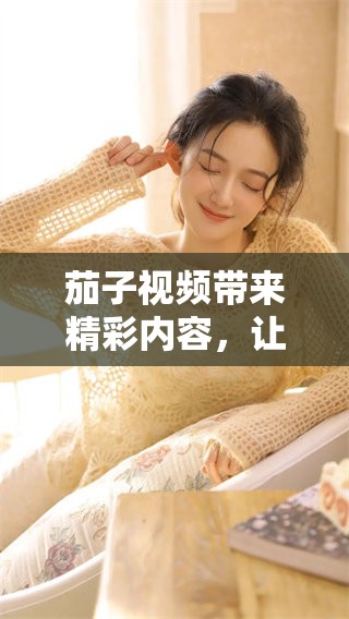 茄子视频带来精彩内容，让你尽享精彩纷呈的视听盛宴