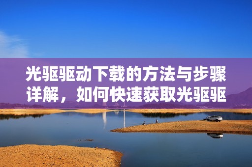 光驱驱动下载的方法与步骤详解，如何快速获取光驱驱动程序