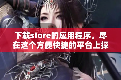 下载store的应用程序，尽在这个方便快捷的平台上探索！