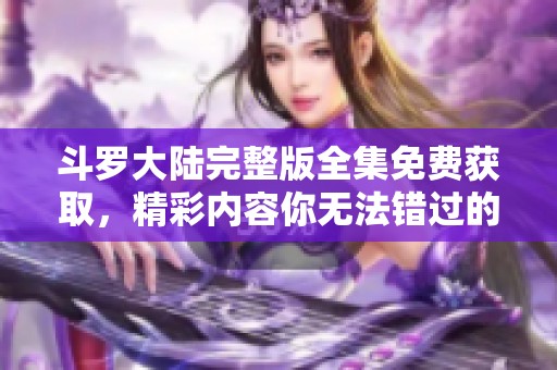斗罗大陆完整版全集免费获取，精彩内容你无法错过的经典作品！