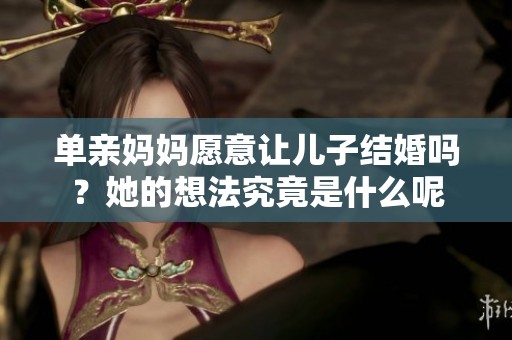单亲妈妈愿意让儿子结婚吗？她的想法究竟是什么呢