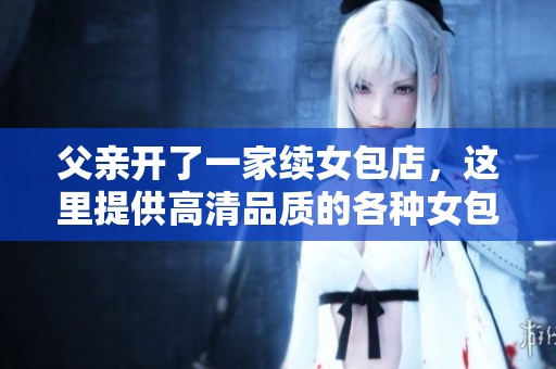 父亲开了一家续女包店，这里提供高清品质的各种女包选择。