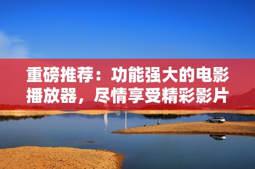 重磅推荐：功能强大的电影播放器，尽情享受精彩影片体验