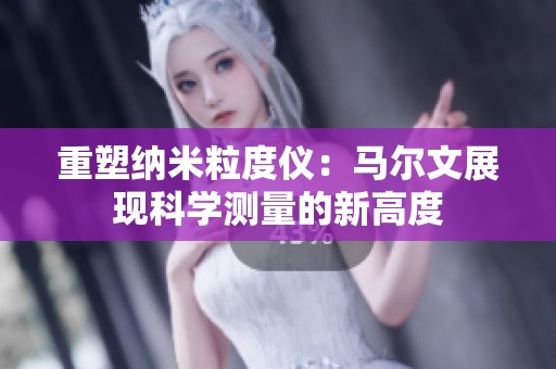 重塑纳米粒度仪：马尔文展现科学测量的新高度