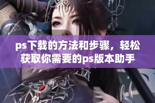 ps下载的方法和步骤，轻松获取你需要的ps版本助手