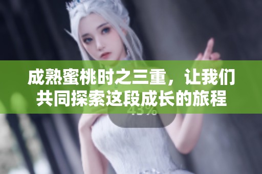 成熟蜜桃时之三重，让我们共同探索这段成长的旅程