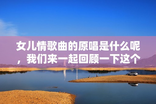 女儿情歌曲的原唱是什么呢，我们来一起回顾一下这个经典作品吧