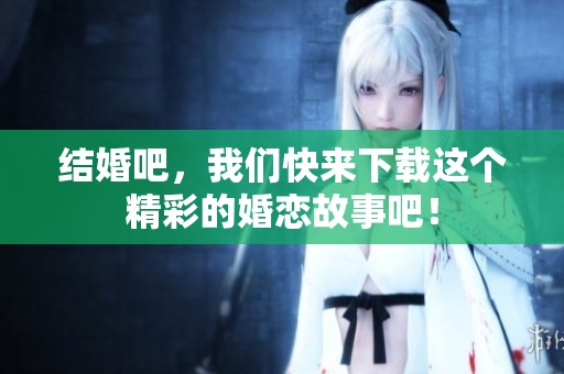 结婚吧，我们快来下载这个精彩的婚恋故事吧！