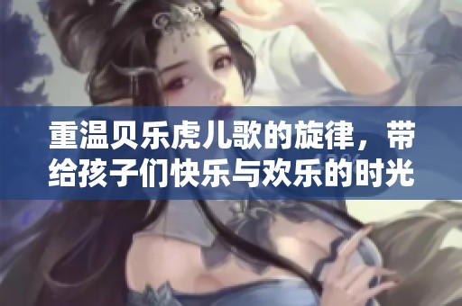 重温贝乐虎儿歌的旋律，带给孩子们快乐与欢乐的时光