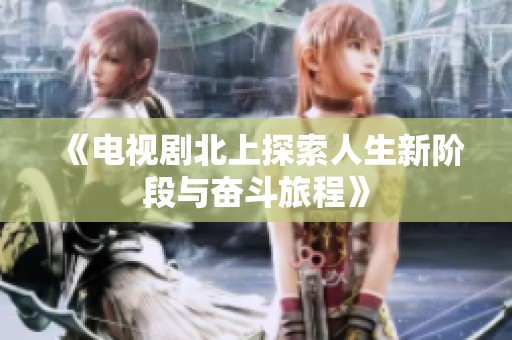 《电视剧北上探索人生新阶段与奋斗旅程》