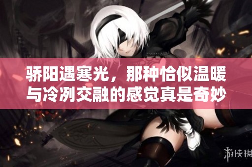骄阳遇寒光，那种恰似温暖与冷冽交融的感觉真是奇妙