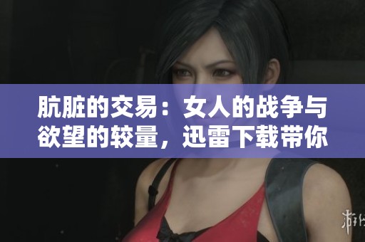 肮脏的交易：女人的战争与欲望的较量，迅雷下载带你揭开真相