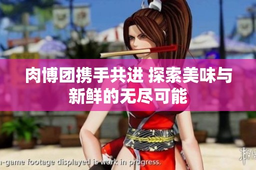 肉博团携手共进 探索美味与新鲜的无尽可能