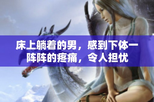 床上躺着的男，感到下体一阵阵的疼痛，令人担忧