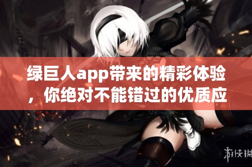 绿巨人app带来的精彩体验，你绝对不能错过的优质应用！