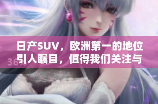 日产SUV，欧洲第一的地位引人瞩目，值得我们关注与探讨！