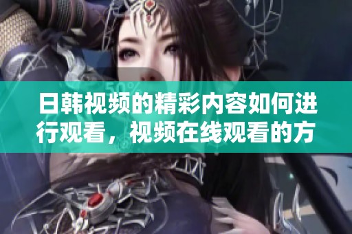 日韩视频的精彩内容如何进行观看，视频在线观看的方式有哪些呢
