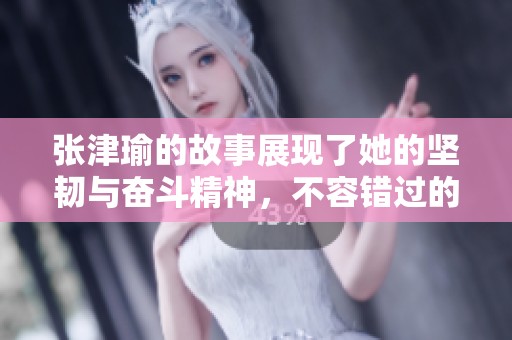 张津瑜的故事展现了她的坚韧与奋斗精神，不容错过的精彩人生。