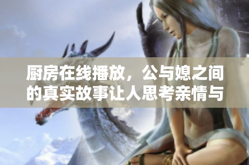 厨房在线播放，公与媳之间的真实故事让人思考亲情与生活