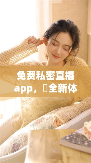 免费私密直播app，婐全新体验尽在其中